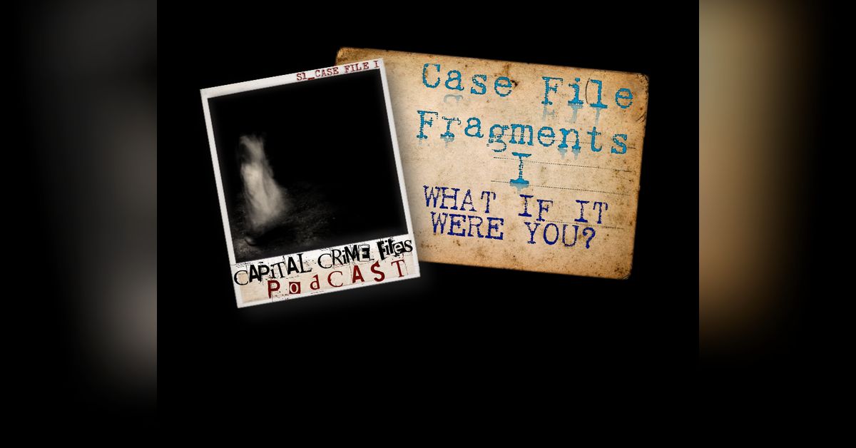 Case File Fragments I - What if it were you? | Capital Crime Files Podcast