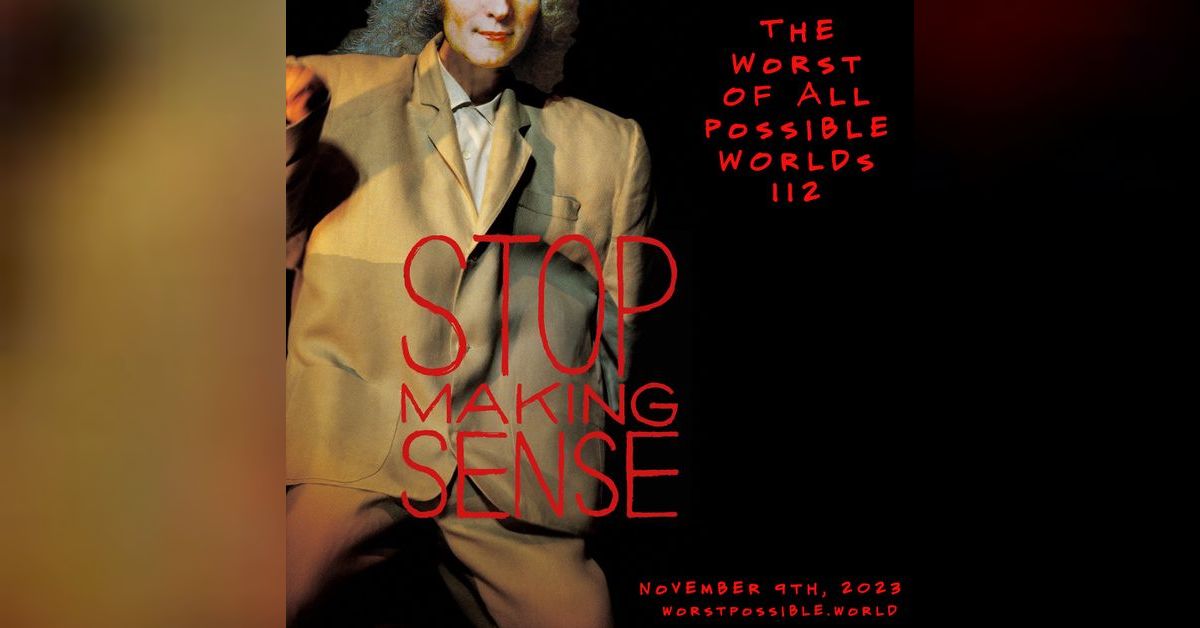 112 - Stop Making Sense | The Worst of All Possible Worlds