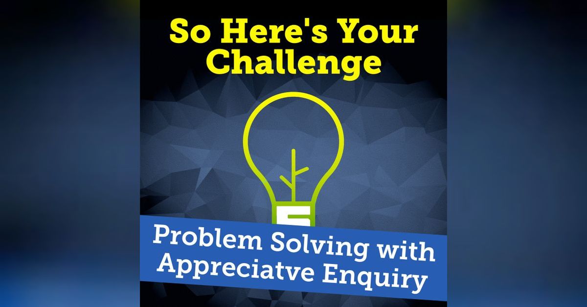 Problem Solving with Appreciative Enquiry | So Here’s Your Challenge
