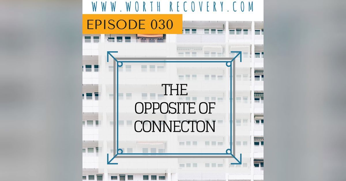 Episode 030: The Opposite of Connection | Worth Recovery