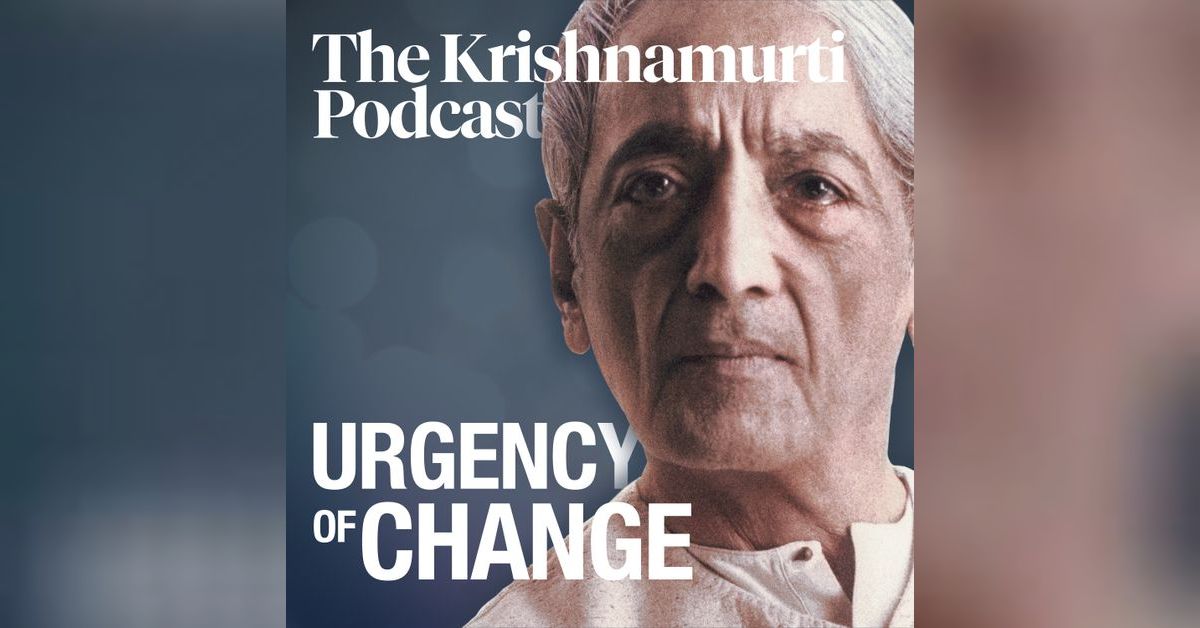 Urgency of Change • The Krishnamurti Podcast | Krishnamurti Foundation ...
